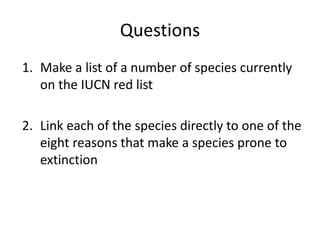 Questions
1. Make a list of a number of species currently
on the IUCN red list
2. Link each of the species directly to one of the
eight reasons that make a species prone to
extinction
 
