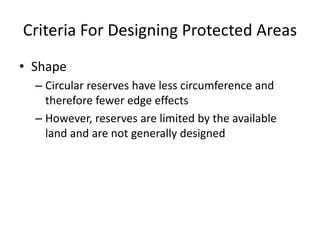 Criteria For Designing Protected Areas
• Shape
– Circular reserves have less circumference and
therefore fewer edge effects
– However, reserves are limited by the available
land and are not generally designed
 