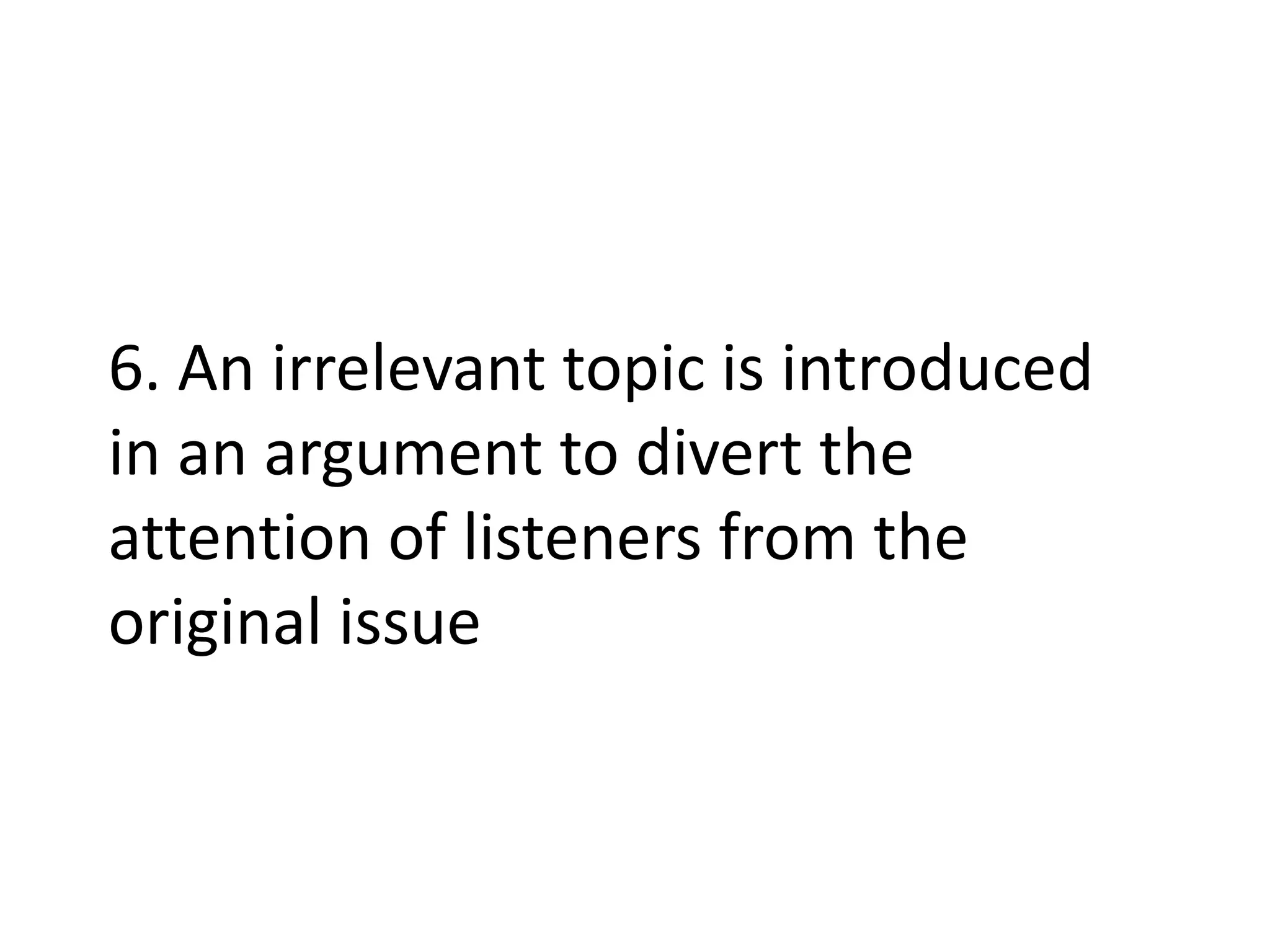 6. An irrelevant topic is introduced
in an argument to divert the
attention of listeners from the
original issue
 
