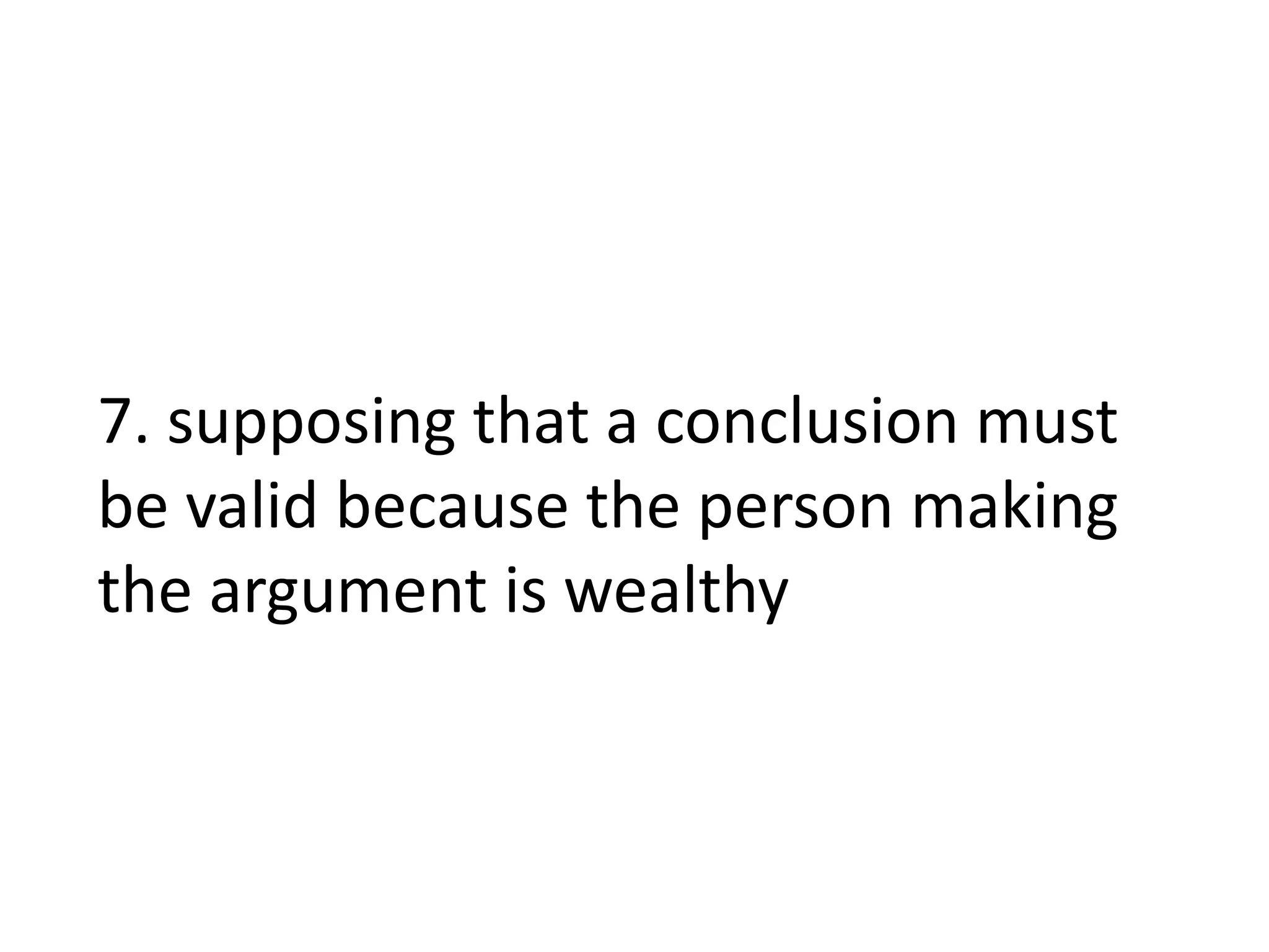 7. supposing that a conclusion must
be valid because the person making
the argument is wealthy
 
