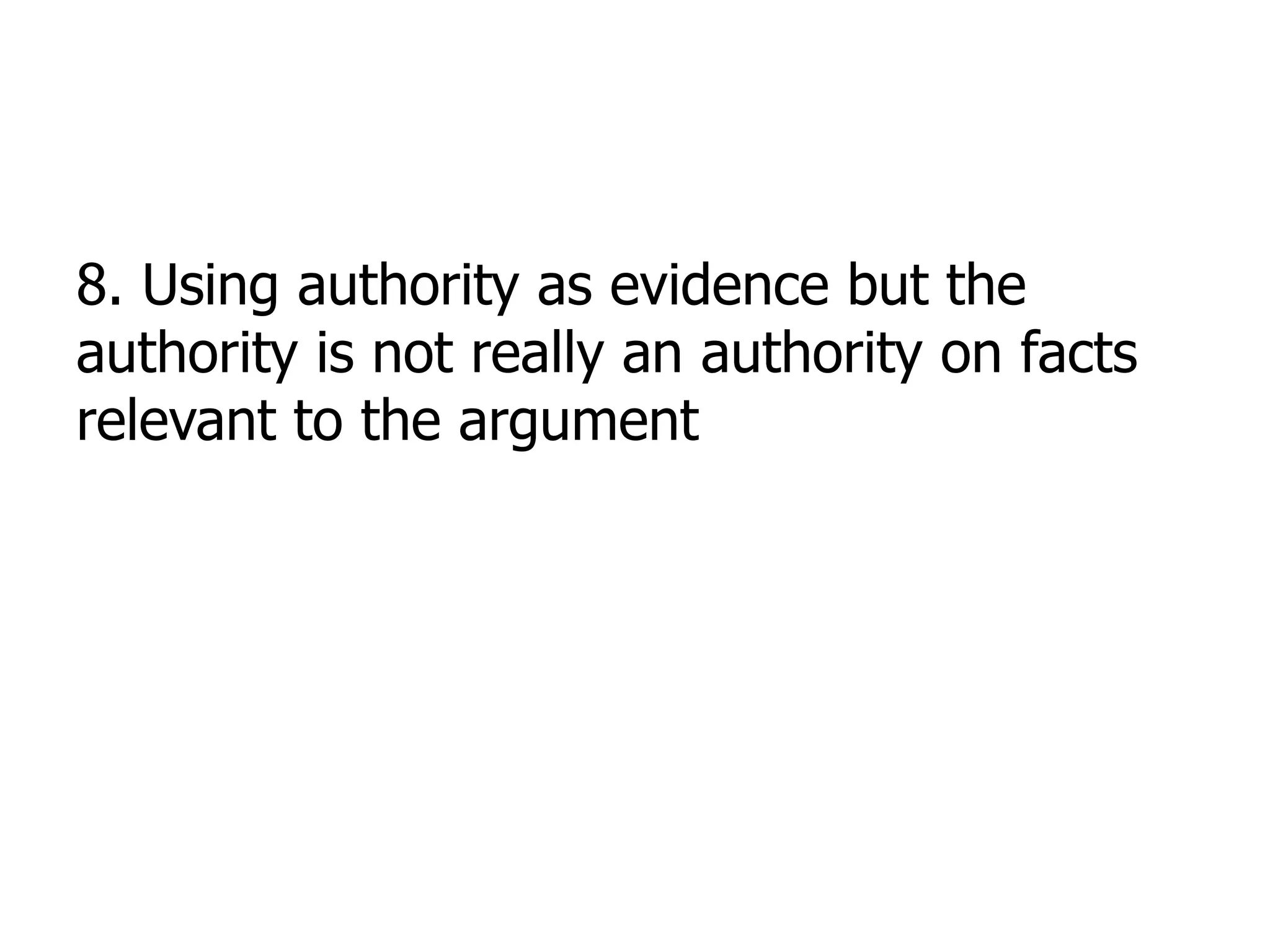 8. Using authority as evidence but the
authority is not really an authority on facts
relevant to the argument
 