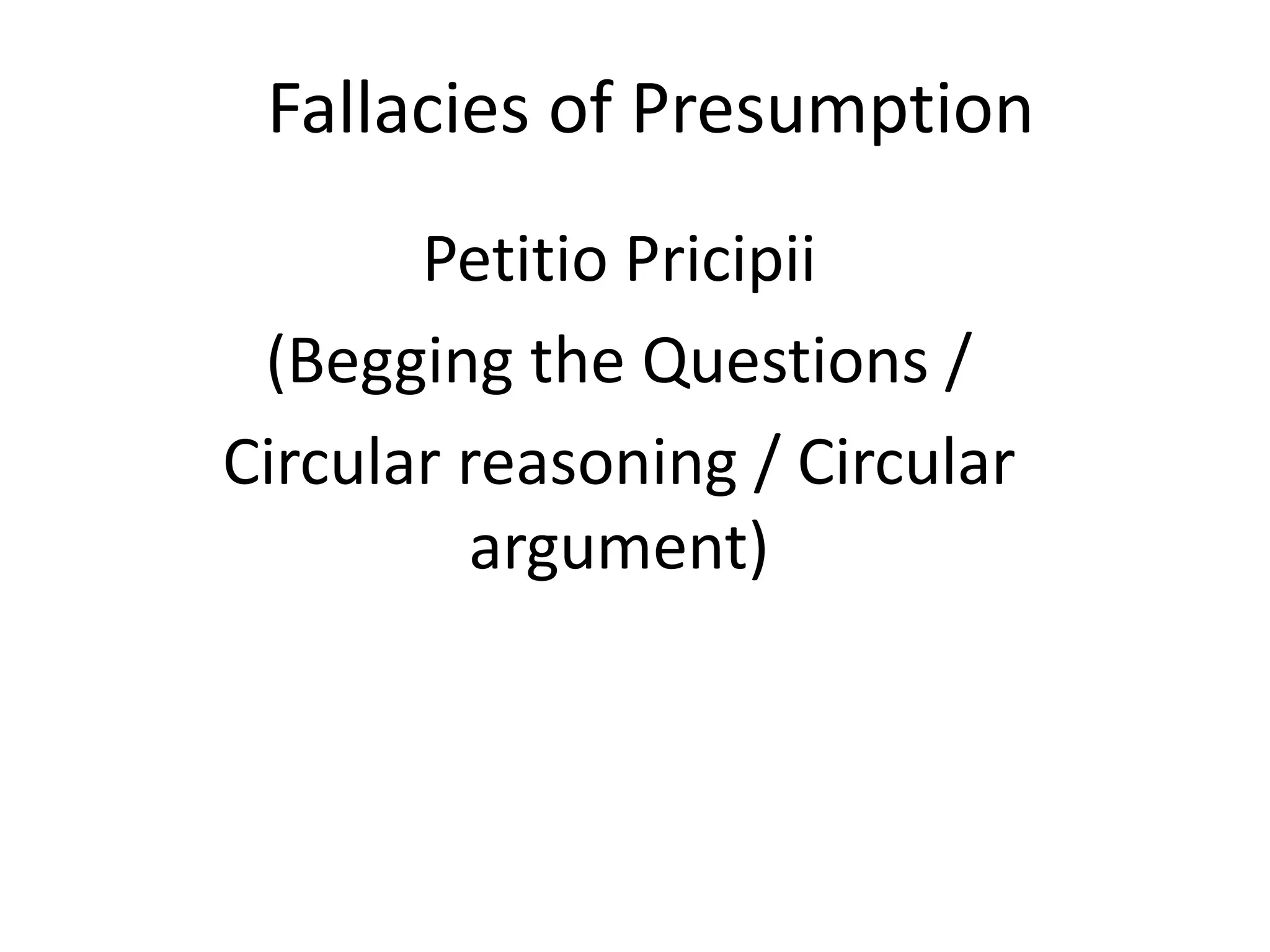 Fallacies of Presumption
Petitio Pricipii
(Begging the Questions /
Circular reasoning / Circular
argument)
 