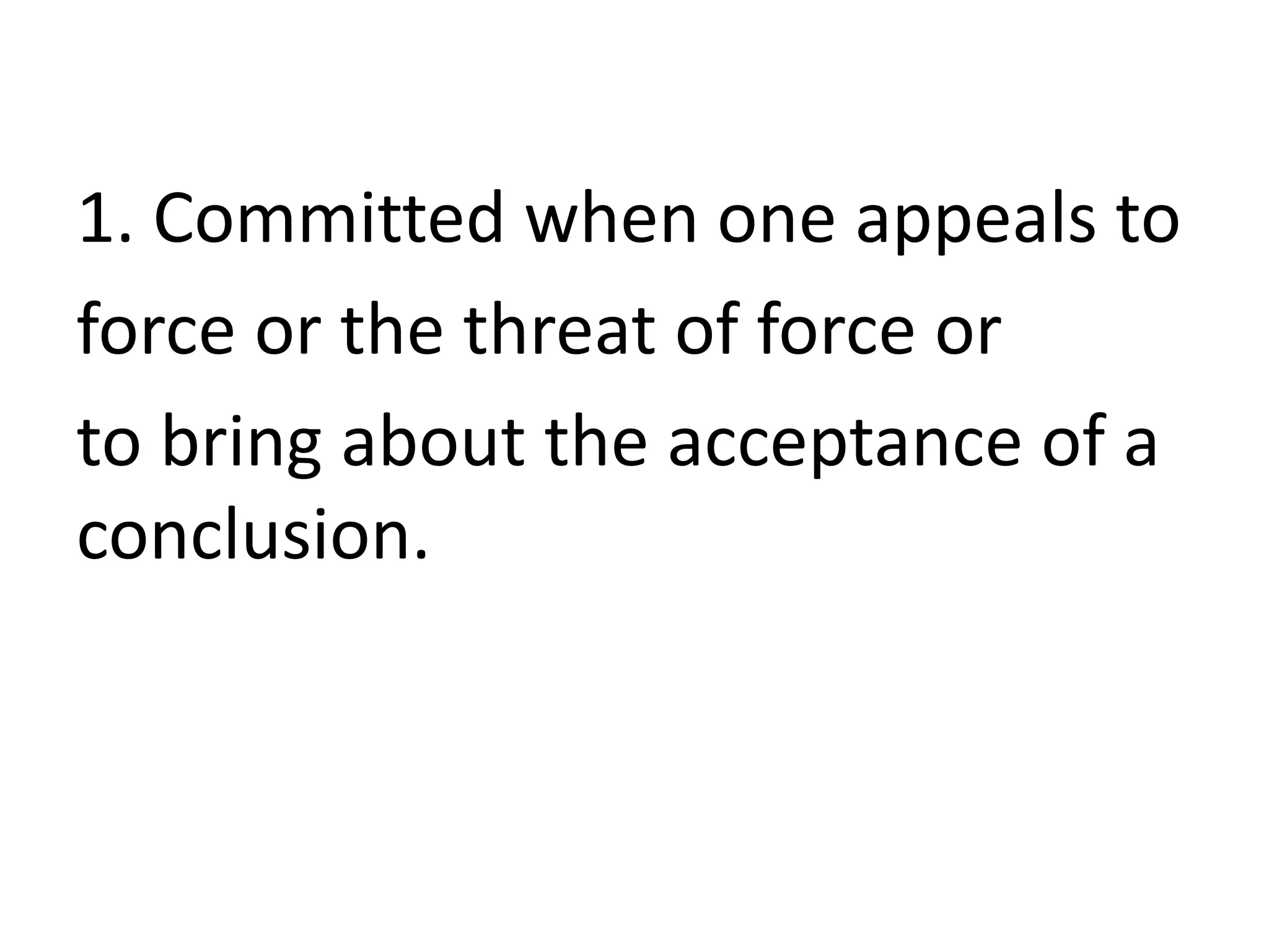 1. Committed when one appeals to
force or the threat of force or
to bring about the acceptance of a
conclusion.
 