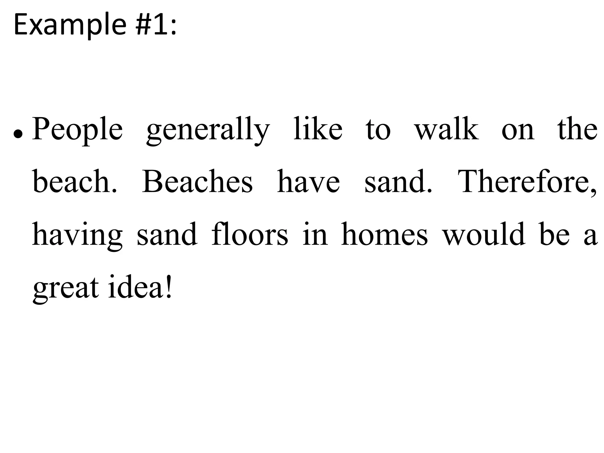 Example #1:
 People generally like to walk on the
beach. Beaches have sand. Therefore,
having sand floors in homes would be a
great idea!
 