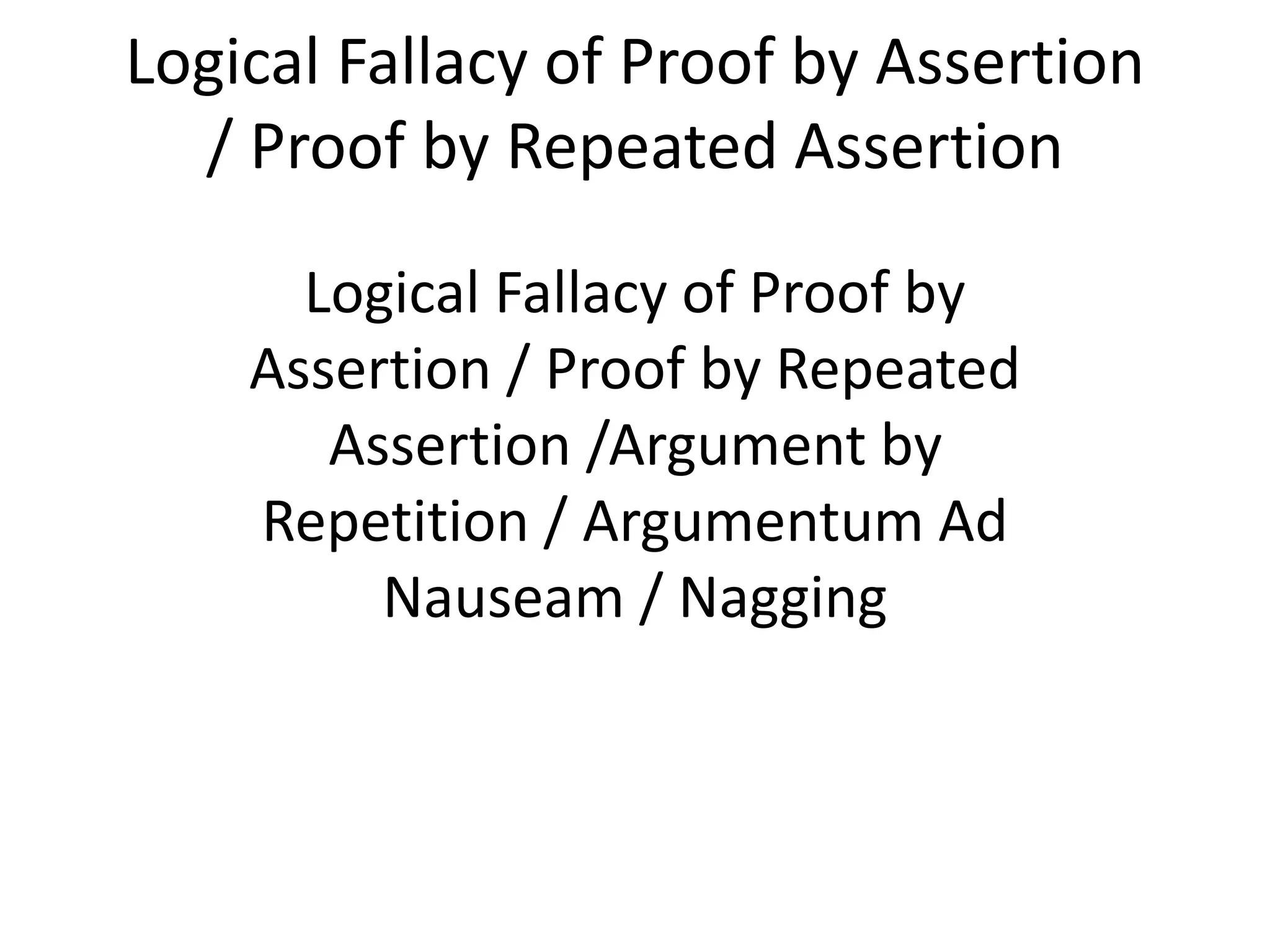 Logical Fallacy of Proof by Assertion
/ Proof by Repeated Assertion
Logical Fallacy of Proof by
Assertion / Proof by Repeated
Assertion /Argument by
Repetition / Argumentum Ad
Nauseam / Nagging
 