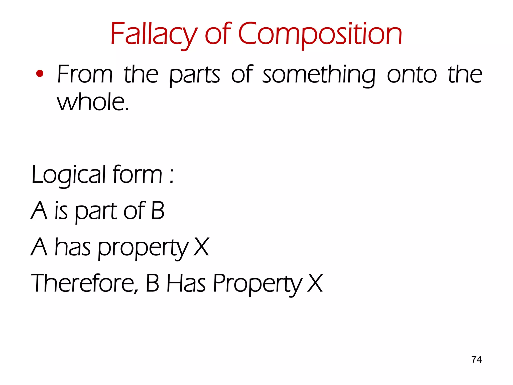 74
• From the parts of something onto the
whole.
Logical form :
A is part of B
A has property X
Therefore, B Has Property X
Fallacy of Composition
 