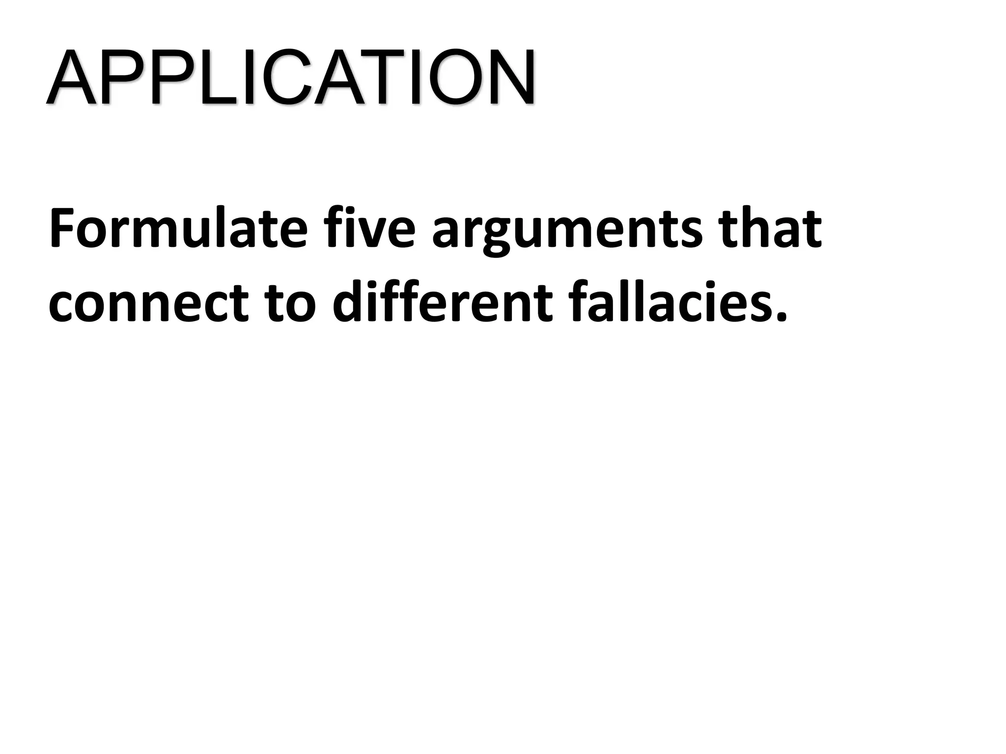 APPLICATION
Formulate five arguments that
connect to different fallacies.
 
