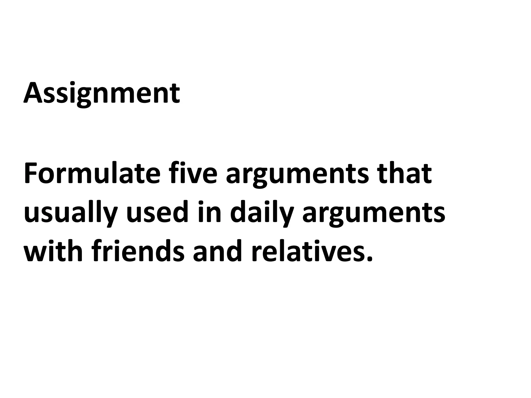 Assignment
Formulate five arguments that
usually used in daily arguments
with friends and relatives.
 