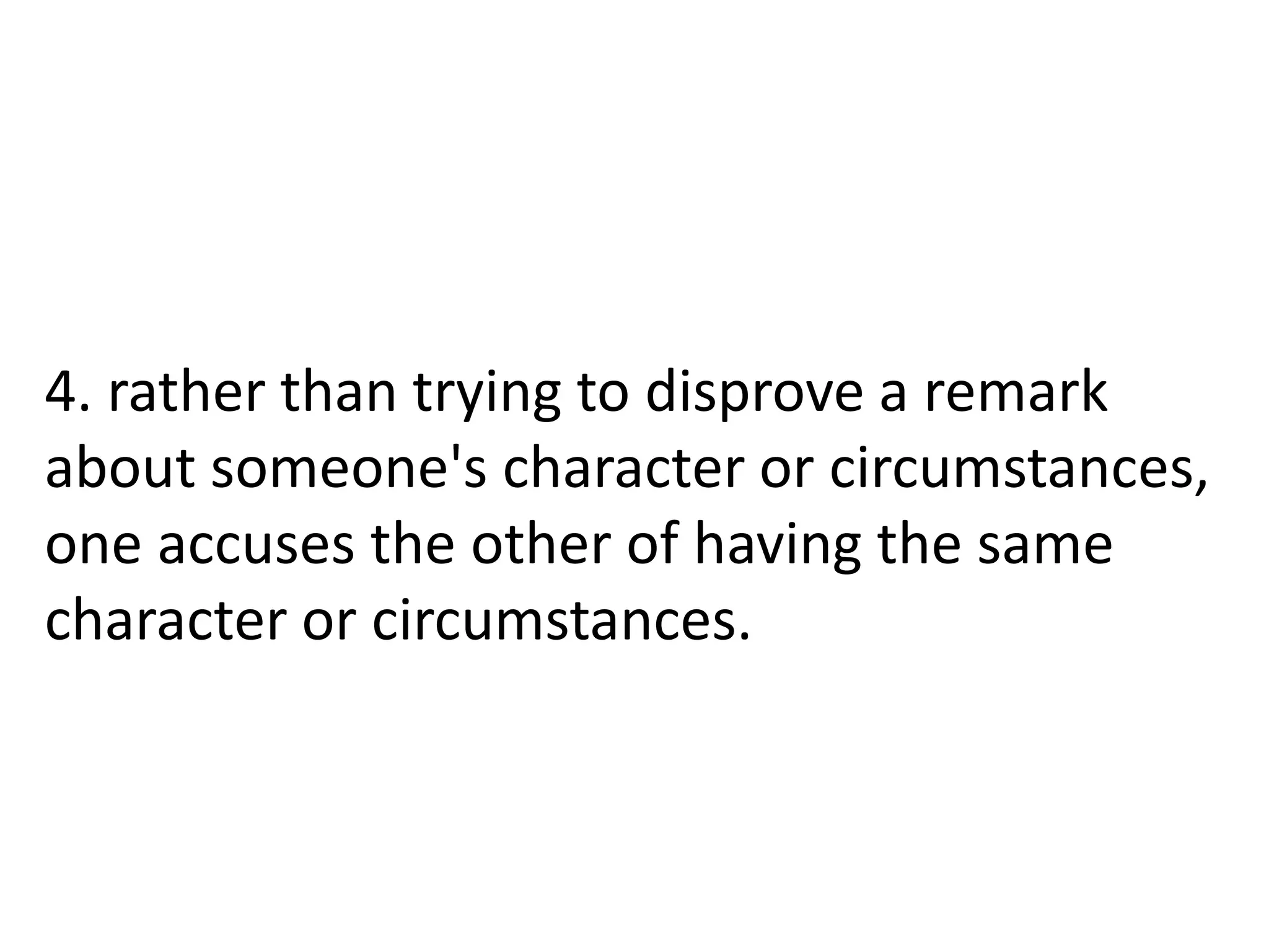 4. rather than trying to disprove a remark
about someone's character or circumstances,
one accuses the other of having the same
character or circumstances.
 