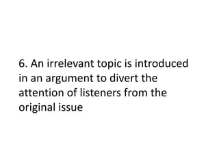 6. An irrelevant topic is introduced
in an argument to divert the
attention of listeners from the
original issue
 