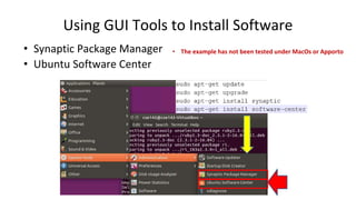 Using GUI Tools to Install Software
• Synaptic Package Manager
• Ubuntu Software Center
• The example has not been tested under MacOs or Apporto
 