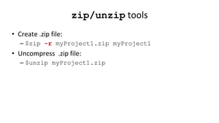 zip/unzip tools
• Create .zip file:
– $zip -r myProject1.zip myProject1
• Uncompress .zip file:
– $unzip myProject1.zip
 