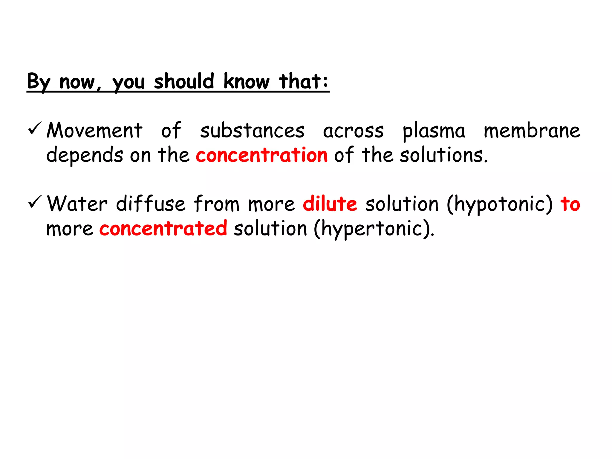 By now, you should know that:

 Movement of substances across plasma membrane
  depends on the concentration of the solutions.

 Water diffuse from more dilute solution (hypotonic) to
  more concentrated solution (hypertonic).
 