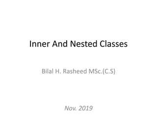 Inner And Nested Classes
Bilal H. Rasheed MSc.(C.S)
Nov. 2019
 