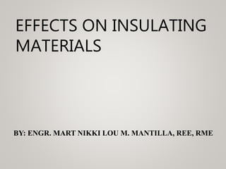 EFFECTS ON INSULATING
MATERIALS
BY: ENGR. MART NIKKI LOU M. MANTILLA, REE, RME
 