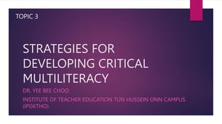 STRATEGIES FOR
DEVELOPING CRITICAL
MULTILITERACY
DR. YEE BEE CHOO
INSTITUTE OF TEACHER EDUCATION TUN HUSSEIN ONN CAMPUS
(IPGKTHO)
TOPIC 3
 