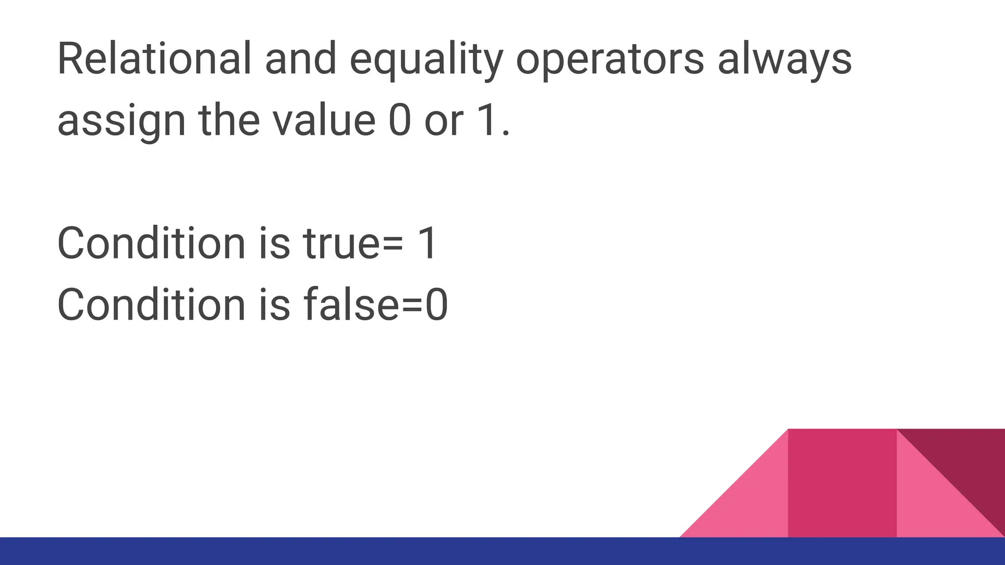 Relational and equality operators always
assign the value 0 or 1.
Condition is true= 1
Condition is false=0
 