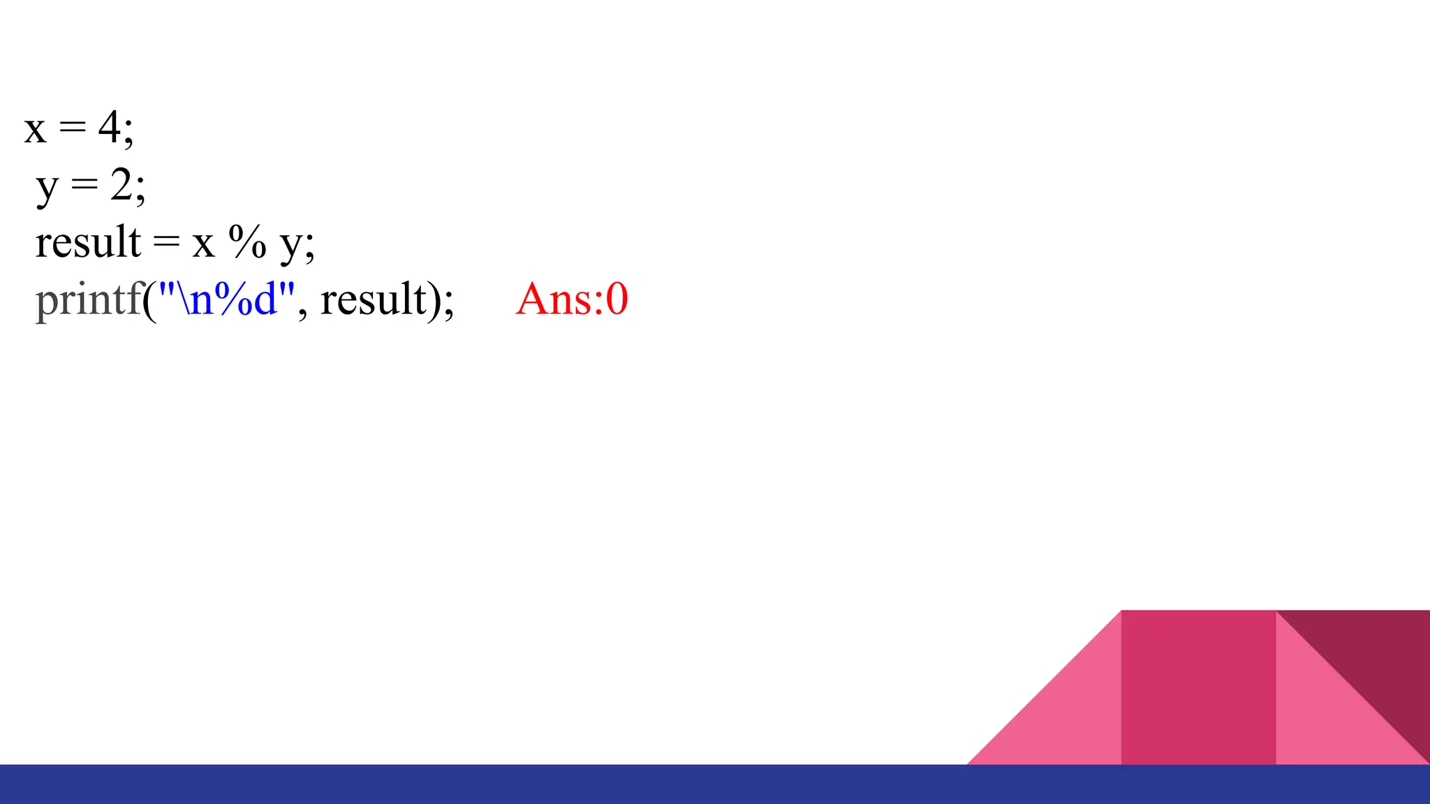 x = 4;
y = 2;
result = x % y;
printf("n%d", result); Ans:0
 