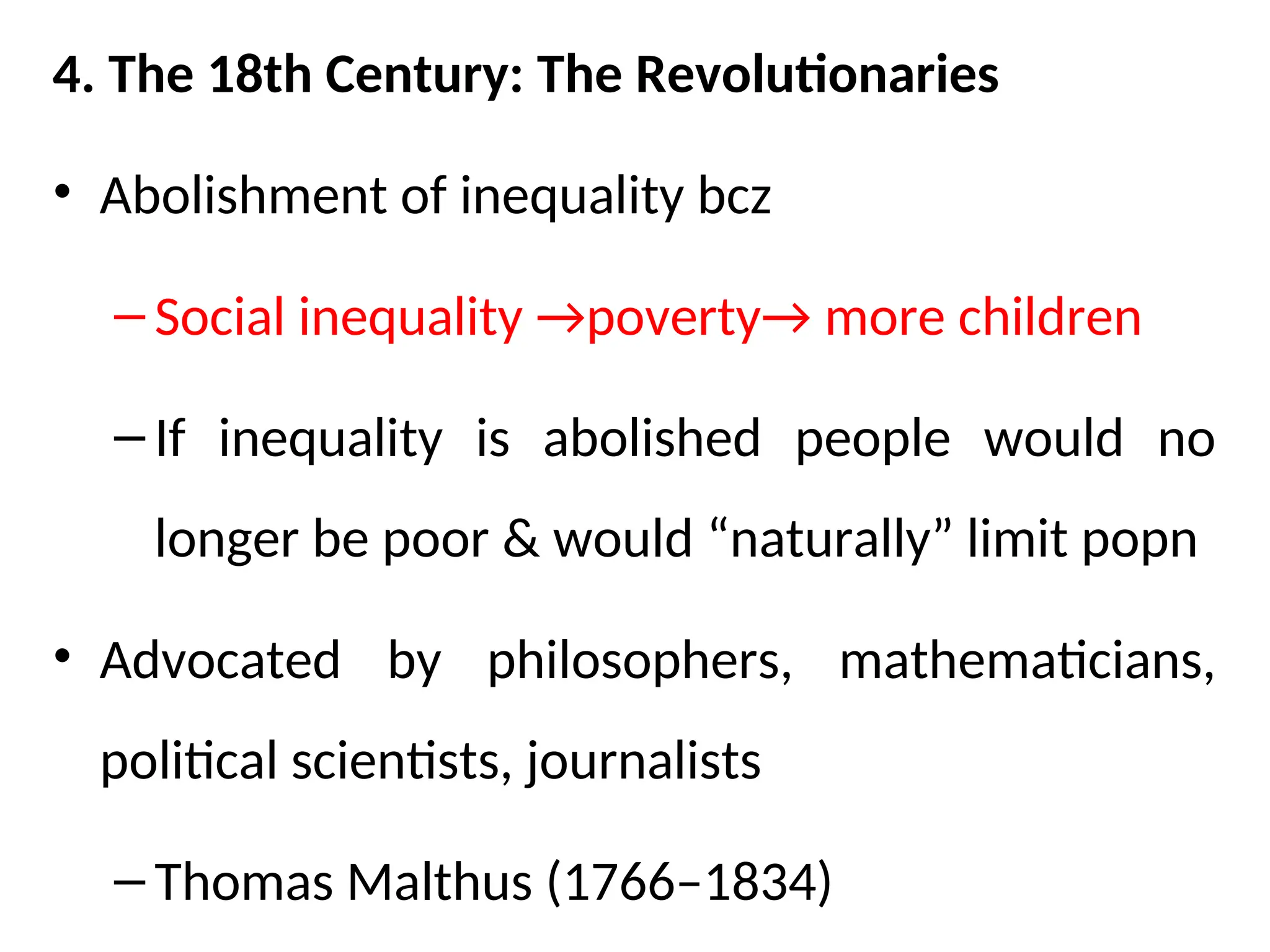 4. The 18th Century: The Revolutionaries
• Abolishment of inequality bcz
– Social inequality →poverty→ more children
– If inequality is abolished people would no
longer be poor & would “naturally” limit popn
• Advocated by philosophers, mathematicians,
political scientists, journalists
– Thomas Malthus (1766–1834)
 