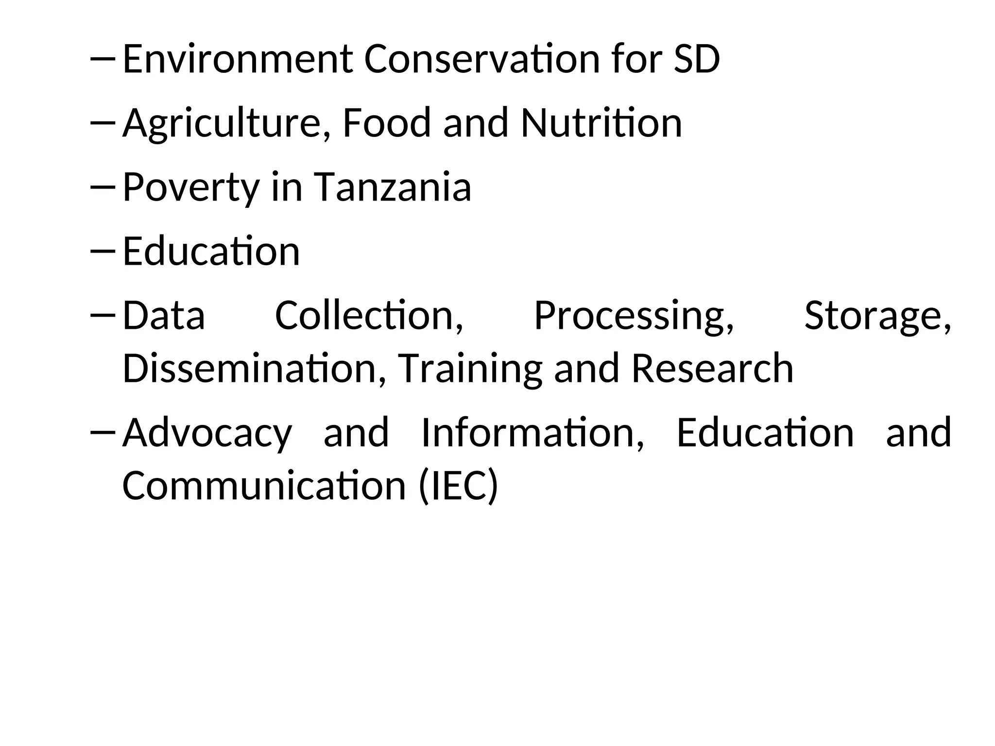 –Environment Conservation for SD
–Agriculture, Food and Nutrition
–Poverty in Tanzania
–Education
–Data Collection, Processing, Storage,
Dissemination, Training and Research
–Advocacy and Information, Education and
Communication (IEC)
 
