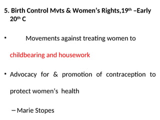 5. Birth Control Mvts & Women’s Rights,19th
–Early
20th
C
• Movements against treating women to
childbearing and housework
• Advocacy for & promotion of contraception to
protect women’s health
– Marie Stopes
 