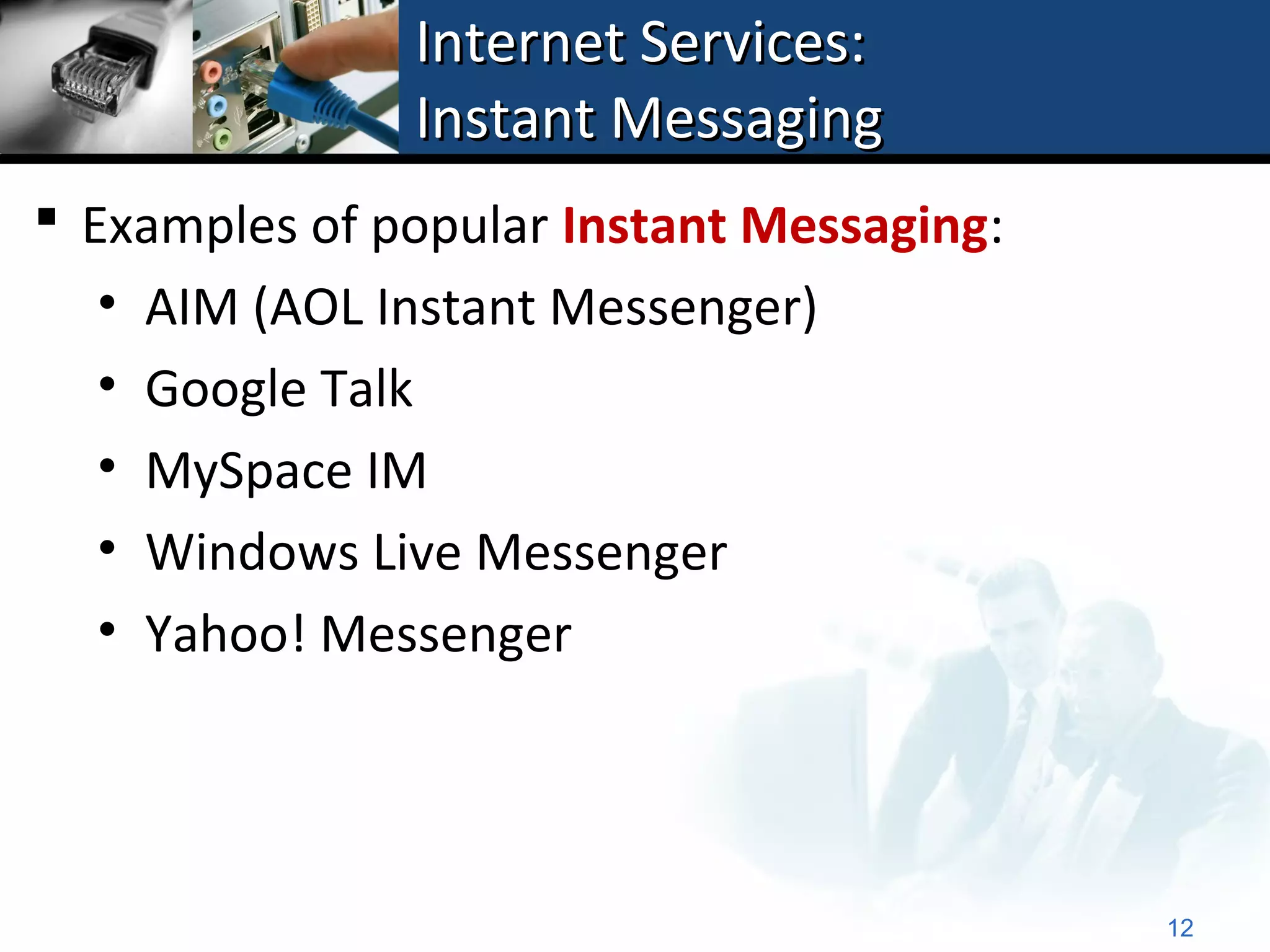 Internet Services:
               Instant Messaging
 Examples of popular Instant Messaging:
   • AIM (AOL Instant Messenger)
   • Google Talk
   • MySpace IM
   • Windows Live Messenger
   • Yahoo! Messenger




                                           12
 