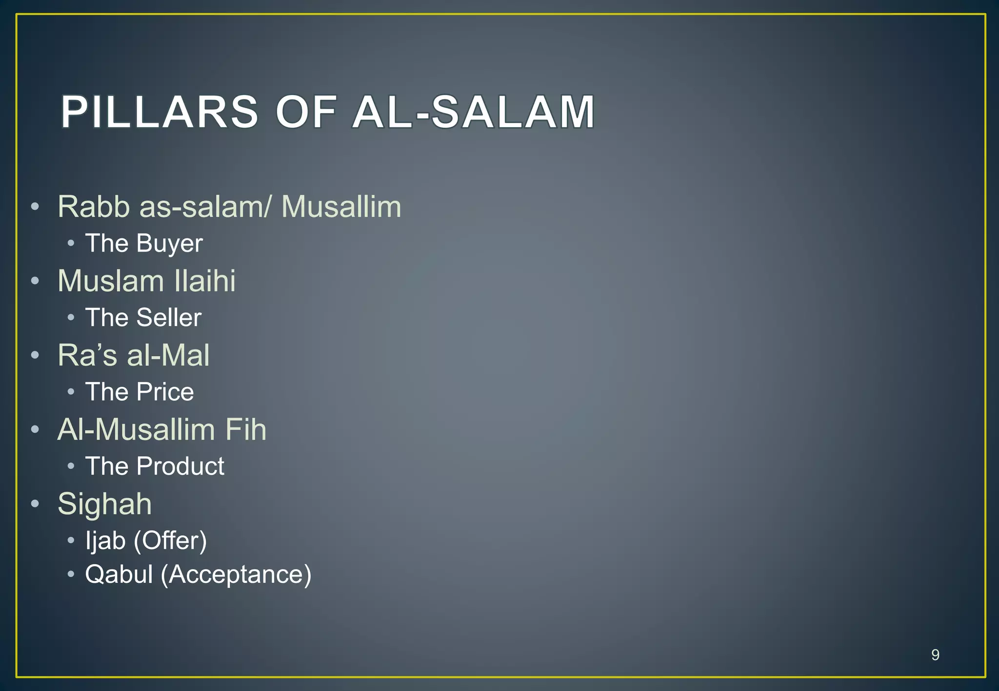 • Rabb as-salam/ Musallim
• The Buyer
• Muslam Ilaihi
• The Seller
• Ra’s al-Mal
• The Price
• Al-Musallim Fih
• The Product
• Sighah
• Ijab (Offer)
• Qabul (Acceptance)
9
 