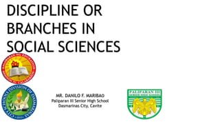 DISCIPLINE OR
BRANCHES IN
SOCIAL SCIENCES
MR. DANILO F. MARIBAO
Paliparan III Senior High School
Dasmarinas City, Cavite
 