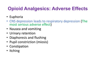 Opioid Analgesics: Adverse Effects
• Euphoria
• CNS depression leads to respiratory depression (The
most serious adverse effect)
• Nausea and vomiting
• Urinary retention
• Diaphoresis and flushing
• Pupil constriction (miosis)
• Constipation
• Itching
 