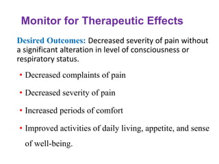 Monitor for Therapeutic Effects
Desired Outcomes: Decreased severity of pain without
a significant alteration in level of consciousness or
respiratory status.
• Decreased complaints of pain
• Decreased severity of pain
• Increased periods of comfort
• Improved activities of daily living, appetite, and sense
of well-being.
 