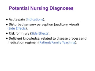 Potential Nursing Diagnoses
● Acute pain (Indications).
● Disturbed sensory perception (auditory, visual)
(Side Effects).
● Risk for injury (Side Effects).
● Deficient knowledge, related to disease process and
medication regimen (Patient/Family Teaching).
 