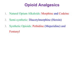 Opioid Analgesics
1. Natural Opium Alkaloids: Morphine and Codeine
2. Semi-synthetic: Diacetylmorphine (Heroin)
3. Synthetic Opioids: Pethidine (Meperidine) and
Fentanyl
 