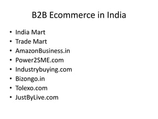 B2B Ecommerce in India
• India Mart
• Trade Mart
• AmazonBusiness.in
• Power2SME.com
• Industrybuying.com
• Bizongo.in
• Tolexo.com
• JustByLive.com
 