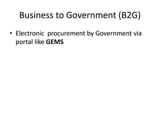 Business to Government (B2G)
• Electronic procurement by Government via
portal like GEMS
 