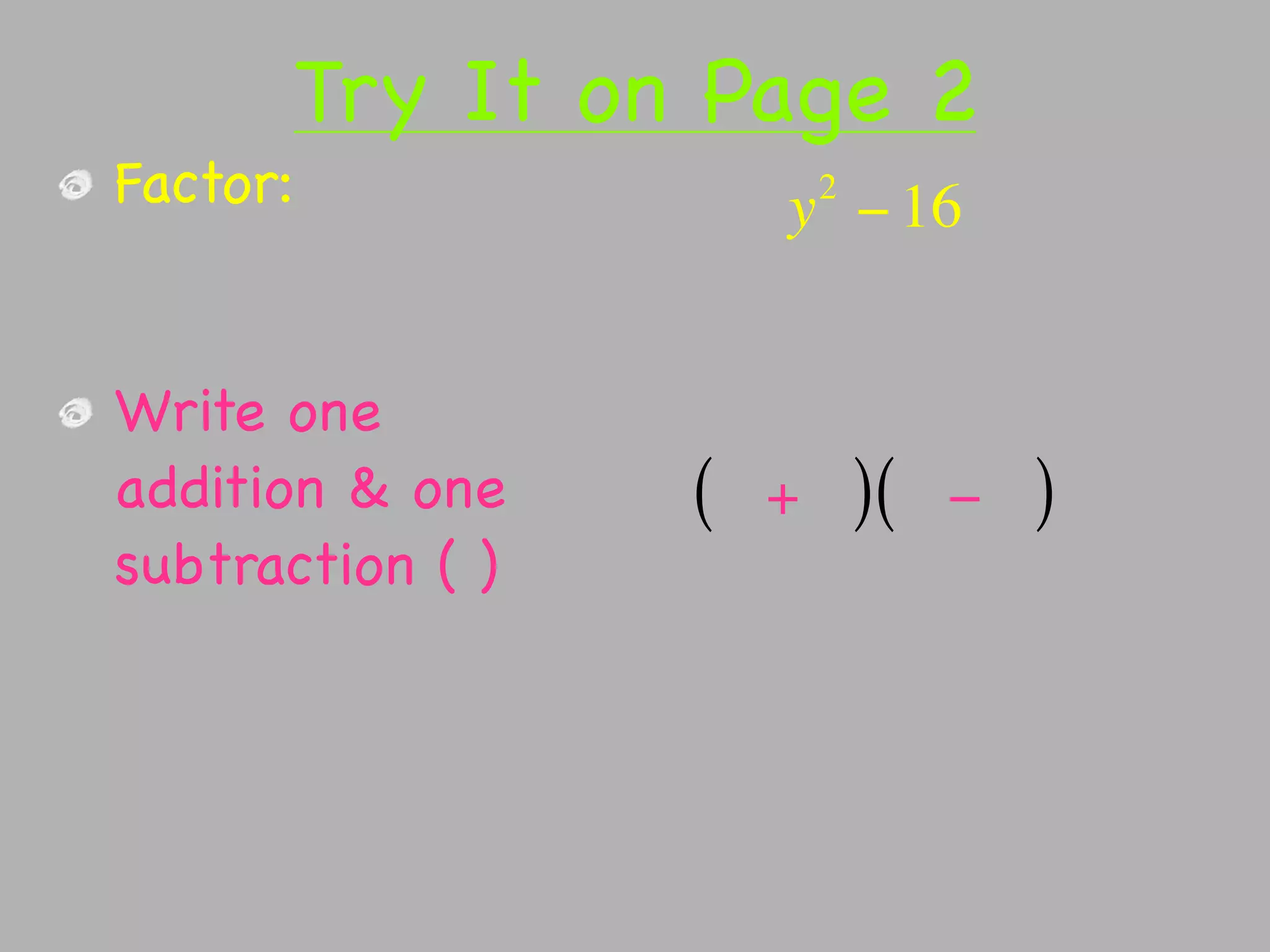 Try It on Page 2
Factor:                   2
                      y − 16


Write one
addition & one    (   +       )(   −   )
subtraction ( )
 