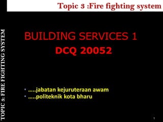 1
TOPIK 2 Topic 3 :Fire fighting system
TOPIC
3:
FIRE
FIGHTING
SYSTEM
BUILDING SERVICES 1
• …..jabatan kejuruteraan awam
• …..politeknik kota bharu
DCQ 20052
 