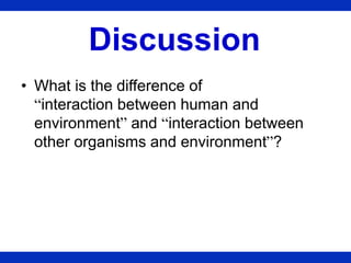 Discussion
• What is the difference of
“interaction between human and
environment” and “interaction between
other organism...