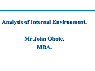 Analysis of Internal Environment.Analysis of Internal Environment.
Mr.John Obote.Mr.John Obote.
MBA.MBA.
 