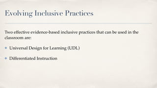 Evolving Inclusive Practices
Two effective evidence-based inclusive practices that can be used in the
classroom are:
✤ Universal Design for Learning (UDL)
✤ Differentiated Instruction
 