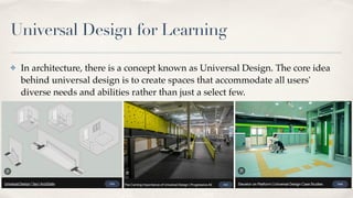 Universal Design for Learning
✤ In architecture, there is a concept known as Universal Design. The core idea
behind universal design is to create spaces that accommodate all users'
diverse needs and abilities rather than just a select few.
 