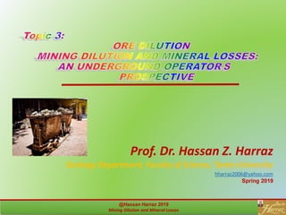 1
Prof. Dr. Hassan Z. Harraz
Geology Department, Faculty of Science, Tanta University
hharraz2006@yahoo.com
Spring 2019
@Hassan Harraz 2019
Mining Dilution and Mineral Losses
1
 