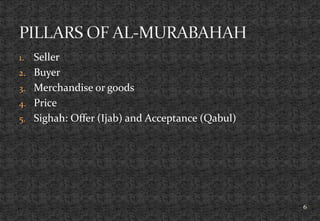 1. Seller
2. Buyer
3. Merchandise or goods
4. Price
5. Sighah: Offer (Ijab) and Acceptance (Qabul)
6
 