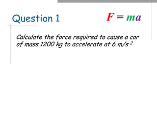 Question 1
Calculate the force required to cause a car
of mass 1200 kg to accelerate at 6 m/s 2
F = ma
 