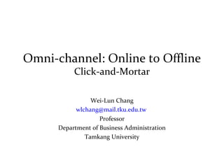 Omni-channel: Online to Offline
Click-and-Mortar
Wei-Lun Chang
wlchang@mail.tku.edu.tw
Professor
Department of Business Administration
Tamkang University
 