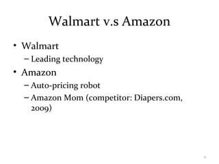 Walmart v.s Amazon
• Walmart
– Leading technology
• Amazon
– Auto-pricing robot
– Amazon Mom (competitor: Diapers.com,
2009)
9
 