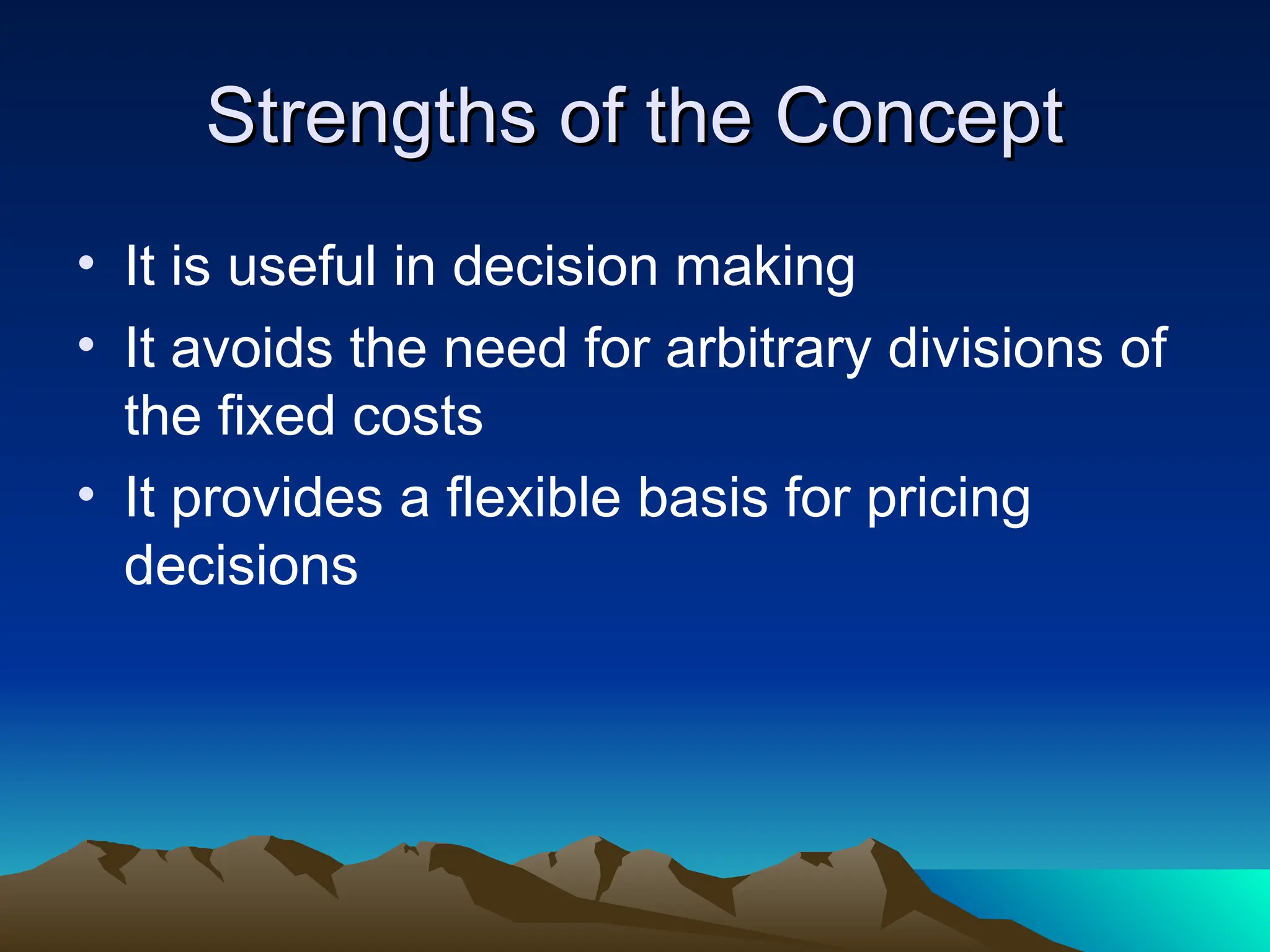 Strengths of the Concept
Strengths of the Concept
• It is useful in decision making
• It avoids the need for arbitrary divisions of
the fixed costs
• It provides a flexible basis for pricing
decisions
 