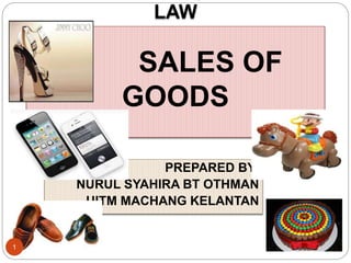 LAW
SALES OF
GOODS
PREPARED BY:
NURUL SYAHIRA BT OTHMAN
UITM MACHANG KELANTAN
1
 