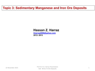Topic 3: Sedimentary Manganese and Iron Ore Deposits
Hassan Z. Harraz
hharraz2006@yahoo.com
2012- 2013
22 November 2015
Prof. Dr. H.Z. Harraz Presentation
Sed. Mn & Fe Ore Deposits
1
 
