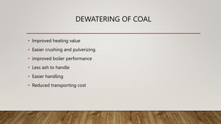 DEWATERING OF COAL
• Improved heating value
• Easier crushing and pulverizing.
• improved boiler performance
• Less ash to handle
• Easier handling
• Reduced transporting cost
 
