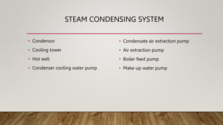 STEAM CONDENSING SYSTEM
• Condensor
• Cooling tower
• Hot well
• Condenser cooling water pump
• Condensate air extraction pump
• Air extraction pump
• Boiler feed pump
• Make-up water pump
 